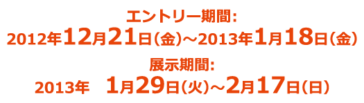 エントリー期間：2012年12月21日（木）～2013年1月18日（金）　展示期間：2013年1月29日（火）～2月17日（日）