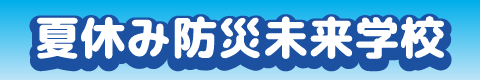夏休み防災未来学校